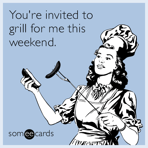 You're invited to grill for me this weekend.
