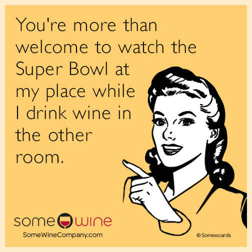 You're more than welcome to watch the Super Bowl at my place while I drink wine in the other room.