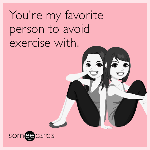 You're my favorite person to avoid exercise with.