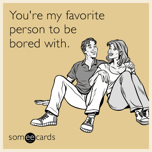 You're my favorite person to be bored with.