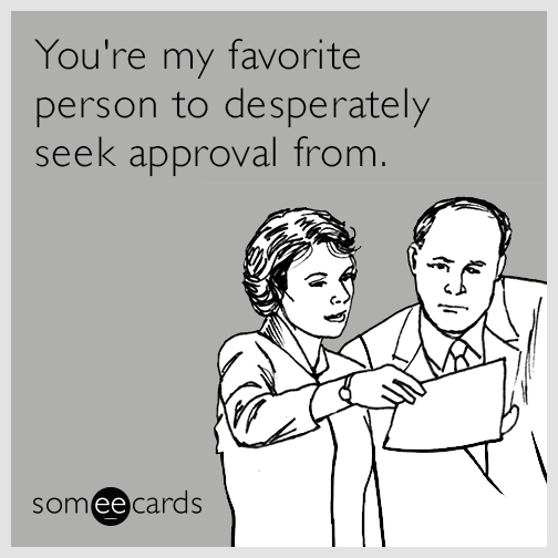 You're my favorite person to desperately seek approval from.