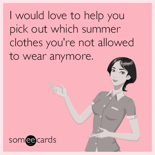 I would love to help you pick out which summer clothes you are not allowed to wear anymore.