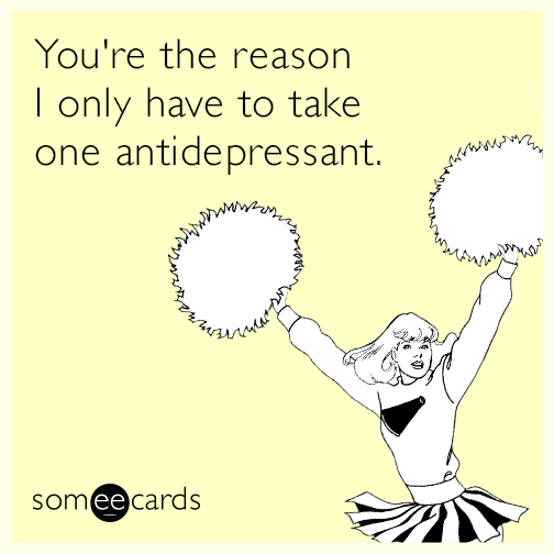 You're the reason I only have to take one antidepressant.