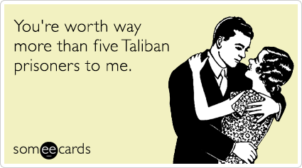 You're worth way more than five Taliban prisoners to me.