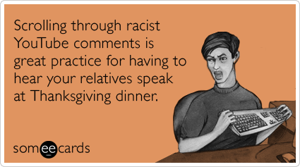 Scrolling through racist YouTube comments is great practice for having to hear your relatives speak at Thanksgiving dinner.