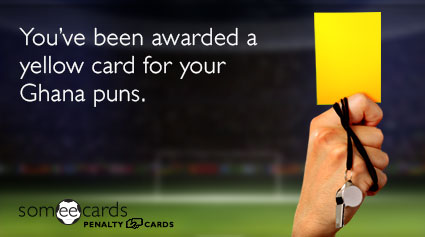 You've been awarded a yellow card for your Ghana puns.