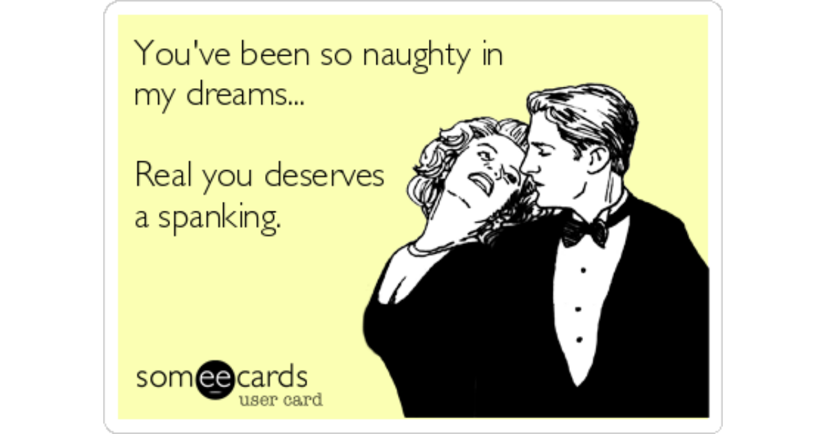 You Ve Been So Naughty In My Dreams Real You Deserves A Spanking Thinking Of You Ecard