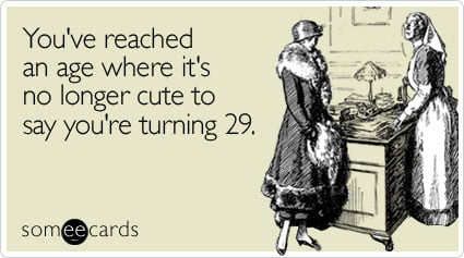 You've reached an age where it's no longer cute to say you're turning 29
