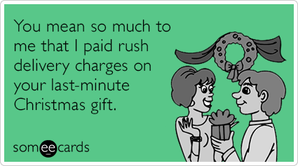 You mean so much to me that I paid rush delivery charges on your last-minute Christmas gift.