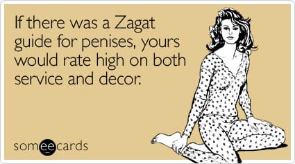 If there was a Zagat guide for penises, yours would rate high on both service and decor