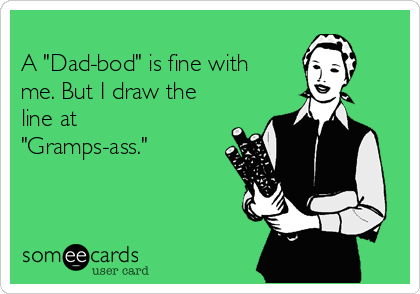 
A "Dad-bod" is fine with
me. But I draw the
line at
"Gramps-ass."
