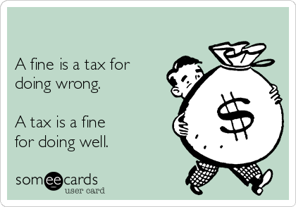

A fine is a tax for
doing wrong.

A tax is a fine
for doing well.