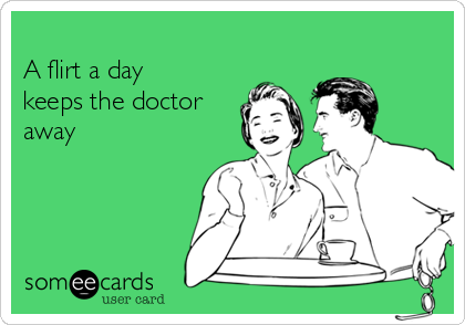 
A flirt a day
keeps the doctor
away
