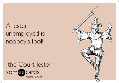 

A Jester
unemployed is
nobody’s fool!


-the Court Jester