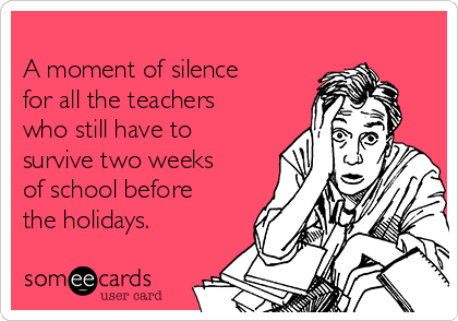 
A moment of silence
for all the teachers
who still have to
survive two weeks
of school before
the holidays. 