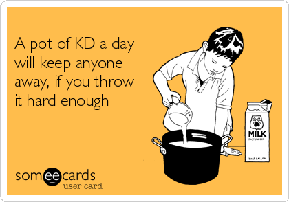 
A pot of KD a day 
will keep anyone
away, if you throw
it hard enough
