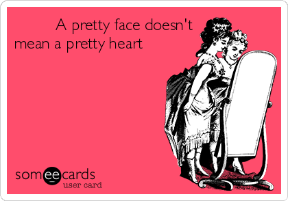          A pretty face doesn't
mean a pretty heart 