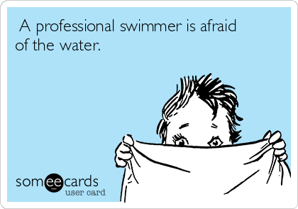  A professional swimmer is afraid
of the water.
