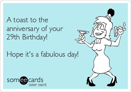 
A toast to the
anniversary of your
29th Birthday! 

Hope it's a fabulous day!
