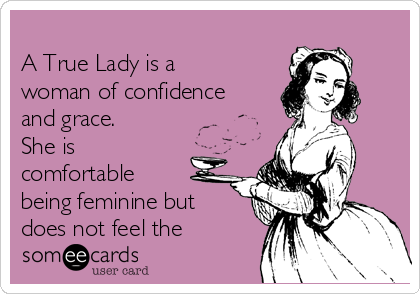 
A True Lady is a
woman of confidence
and grace. 
She is
comfortable
being feminine but
does not feel the