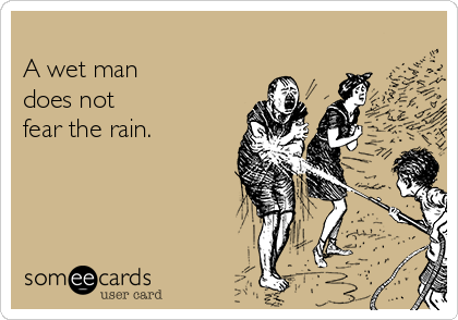 
A wet man
does not
fear the rain.