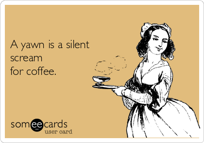 

A yawn is a silent
scream
for coffee.