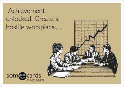  Achievement
unlocked: Create a
hostile workplace......