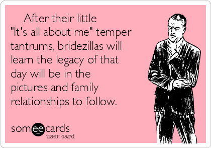     After their little 
"It's all about me" temper
tantrums, bridezillas will
learn the legacy of that
day will be in the
pictures and family 
relationships to follow. 