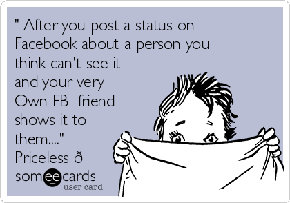 " After you post a status on
Facebook about a person you
think can't see it
and your very
Own FB  friend
shows it to
them...."
Priceless 