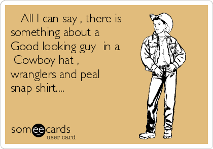    All I can say , there is    
something about a
Good looking guy  in a
 Cowboy hat ,
wranglers and peal
snap shirt.... 