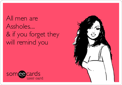 
All men are
Assholes....
& if you forget they
will remind you
