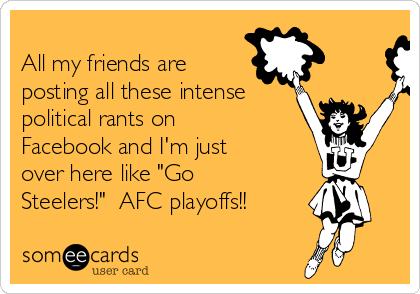 
All my friends are
posting all these intense
political rants on
Facebook and I'm just
over here like "Go
Steelers!"  AFC playoffs!!