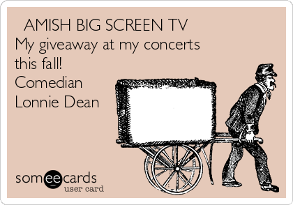   AMISH BIG SCREEN TV 
My giveaway at my concerts
this fall!
Comedian
Lonnie Dean