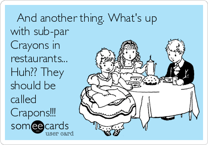   And another thing. What's up
with sub-par
Crayons in
restaurants...
Huh?? They
should be
called
Crapons!!!