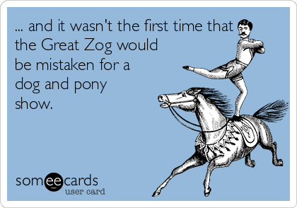 ... and it wasn't the first time that
the Great Zog would
be mistaken for a
dog and pony
show.