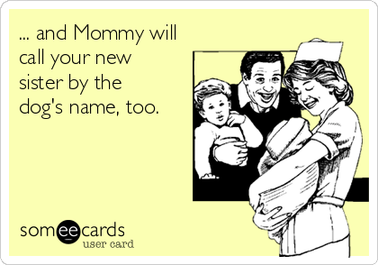 ... and Mommy will
call your new
sister by the
dog's name, too.