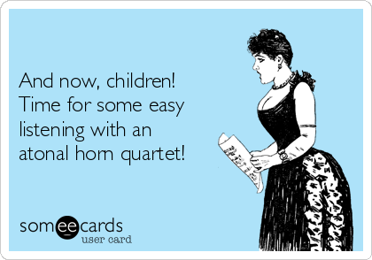 

And now, children! 
Time for some easy
listening with an
atonal horn quartet!
