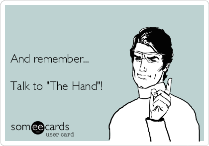 


And remember...

Talk to "The Hand"!