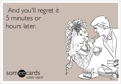  And you'll regret it
5 minutes or
hours later. 
