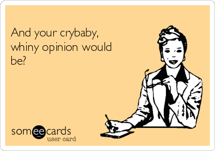 
And your crybaby,
whiny opinion would
be?