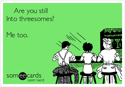     Are you still
Into threesomes? 

Me too. 

  