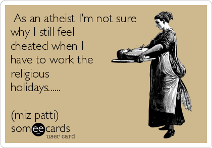  As an atheist I'm not sure
why I still feel
cheated when I
have to work the
religious
holidays......

(miz patti)