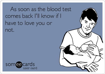    As soon as the blood test
comes back I'll know if I
have to love you or
not.