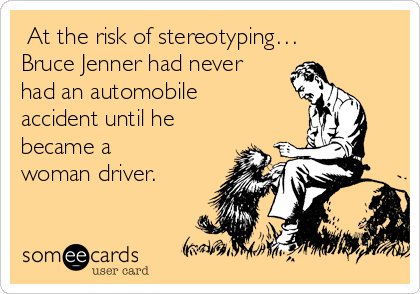  At the risk of stereotyping… 
Bruce Jenner had never
had an automobile
accident until he
became a
woman driver.  
         
 