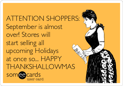
ATTENTION SHOPPERS:
September is almost
over! Stores will
start selling all
upcoming Holidays
at once so... HAPPY
THANKSHALLOWMAS