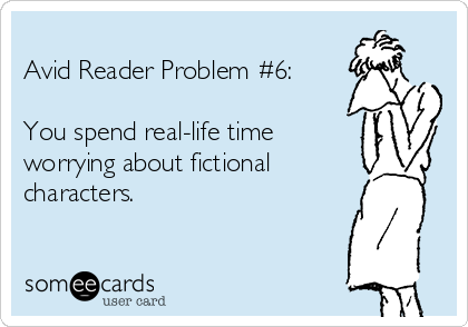 
Avid Reader Problem #6:

You spend real-life time
worrying about fictional
characters.
