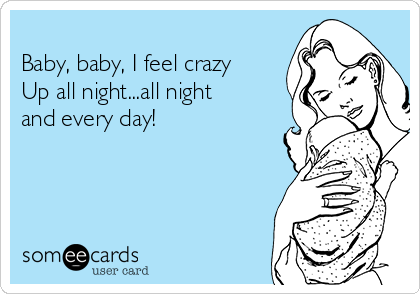 
Baby, baby, I feel crazy 
Up all night...all night
and every day!