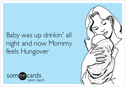 


Baby was up drinkin' all
night and now Mommy
feels Hungover