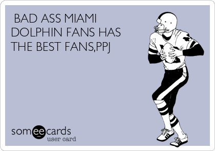  BAD ASS MIAMI
DOLPHIN FANS HAS
THE BEST FANS,PPJ