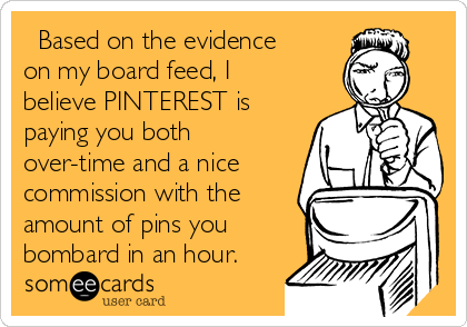   Based on the evidence
on my board feed, I
believe PINTEREST is
paying you both
over-time and a nice
commission with the
amount of pins you
bombard in an hour.